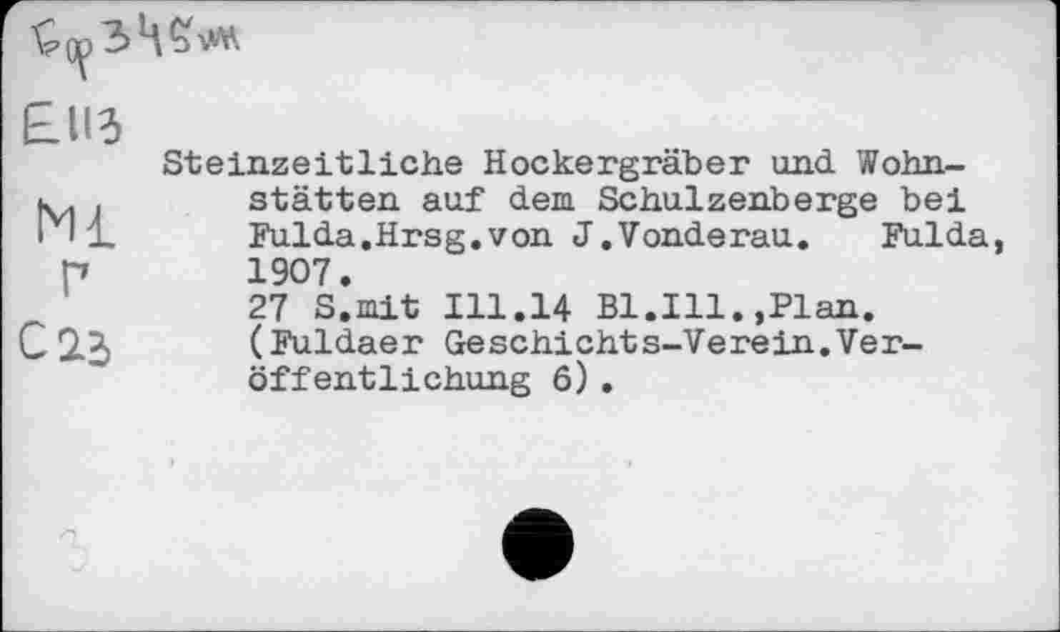 ﻿
Ml Г
С 2d
Steinzeitliche Hockergräber und Wohnstätten auf dem Schulzenberge bei Fulda.Hrsg.von J.Vonderau.	Fulda,
1907.
27 S.mit 111.14 Bl.Ill.,Plan. (Fuldaer Geschichts-Verein.Veröffentlichung 6) .